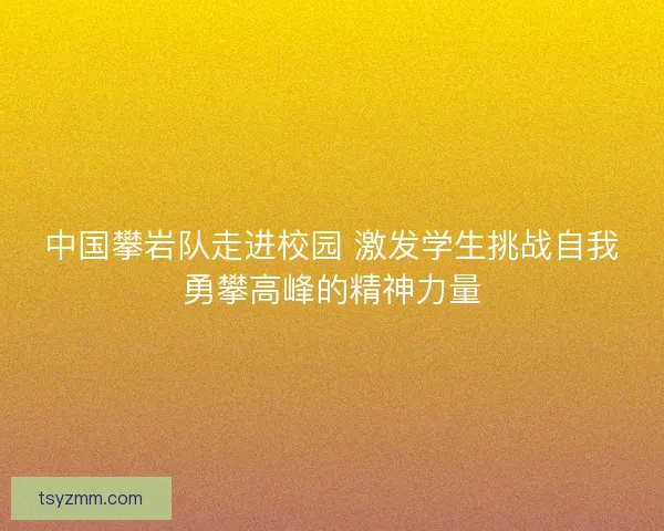 中国攀岩队走进校园 激发学生挑战自我勇攀高峰的精神力量