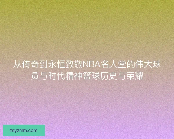 从传奇到永恒致敬NBA名人堂的伟大球员与时代精神篮球历史与荣耀