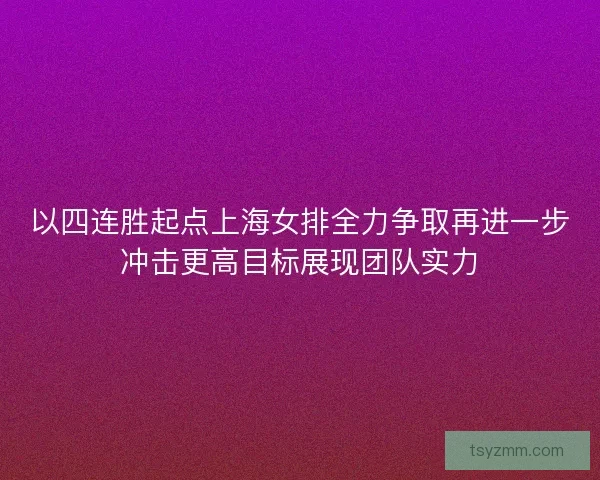 以四连胜起点上海女排全力争取再进一步冲击更高目标展现团队实力